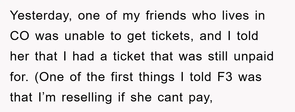 Yesterday, one of my friends who lives in CO was unable to get tickets, and I told her that I had a ticket that was still unpaid for. (One of...