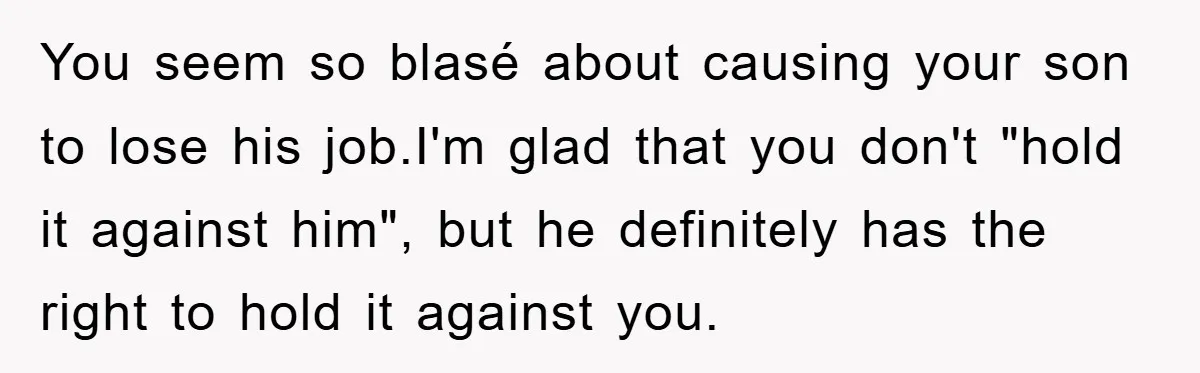 You seem so blasé about causing your son to lose his job.I'm glad that you don't "hold it against him", but he definitely has the right to hold it against...
