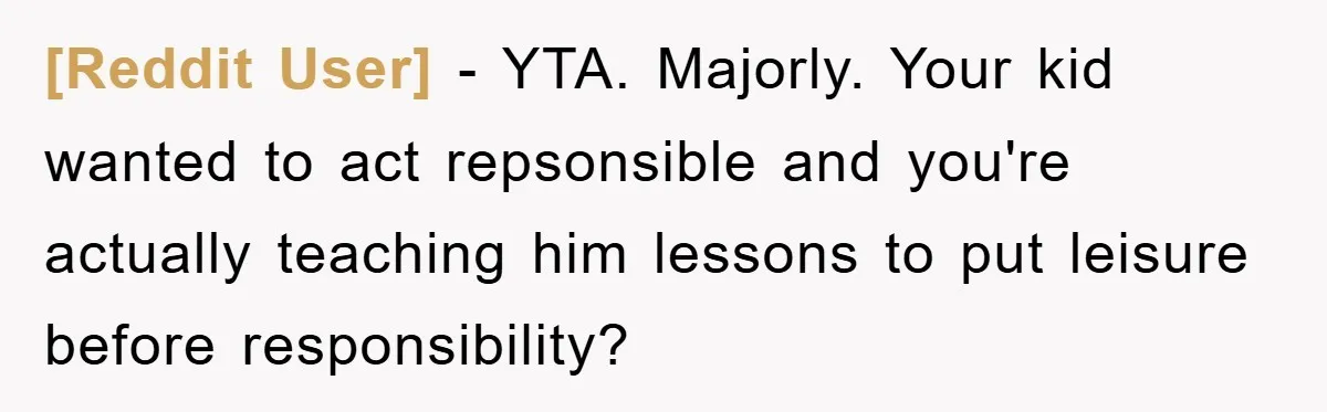 [Reddit User] − YTA. Majorly. Your kid wanted to act repsonsible and you're actually teaching him lessons to put leisure before responsibility?