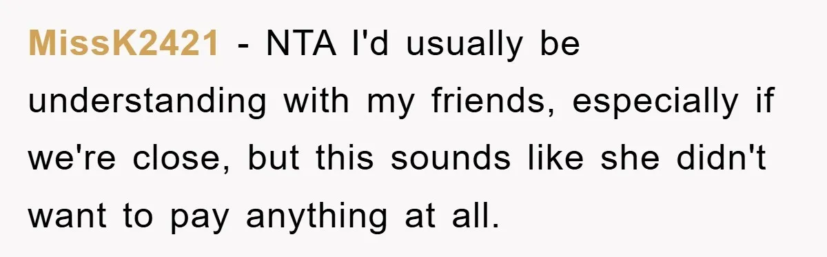 MissK2421 − NTA I'd usually be understanding with my friends, especially if we're close, but this sounds like she didn't want to pay anything at all.