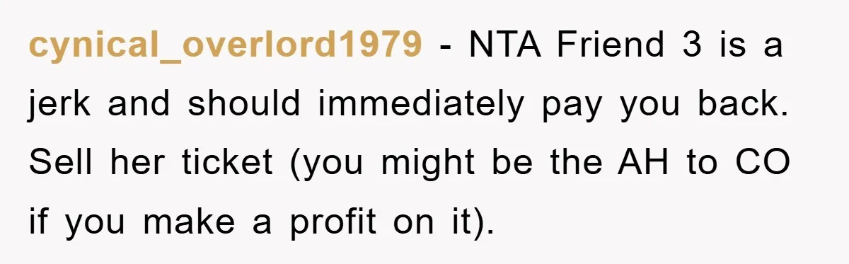 cynical_overlord1979 − NTA Friend 3 is a jerk and should immediately pay you back. Sell her ticket (you might be the AH to CO if you make a profit on...