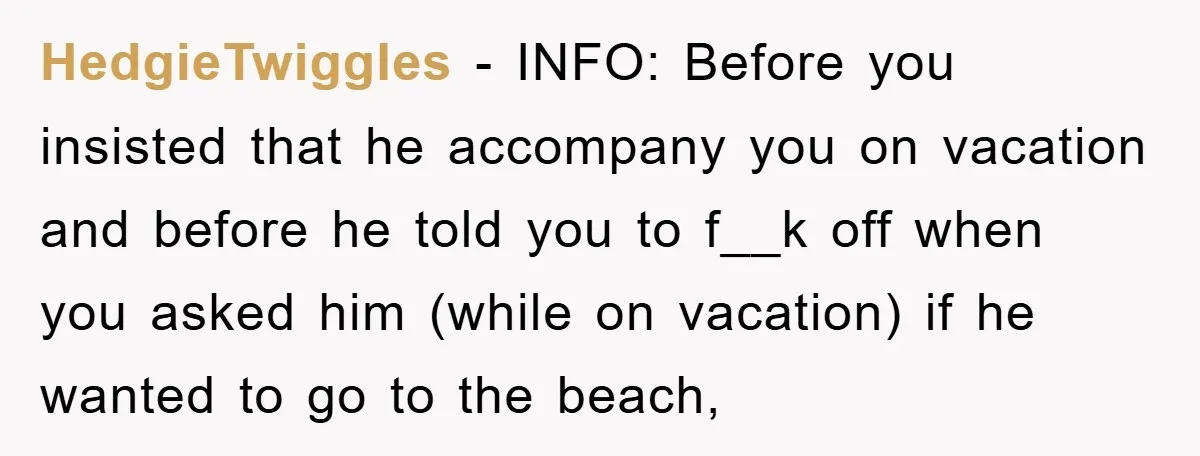 HedgieTwiggles − INFO: Before you insisted that he accompany you on vacation and before he told you to f__k off when you asked him (while on vacation) if he wanted...