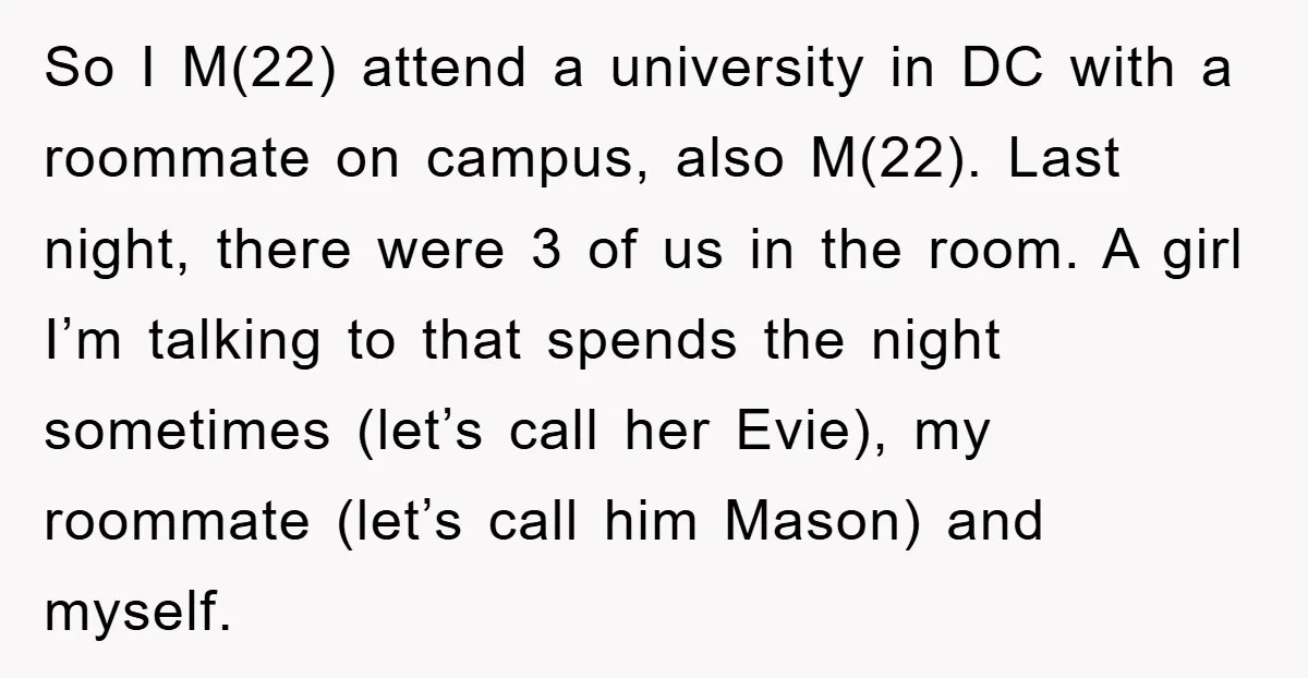 So I M(22) attend a university in DC with a roommate on campus, also M(22). Last night, there were 3 of us in the room. A girl I’m talking to...