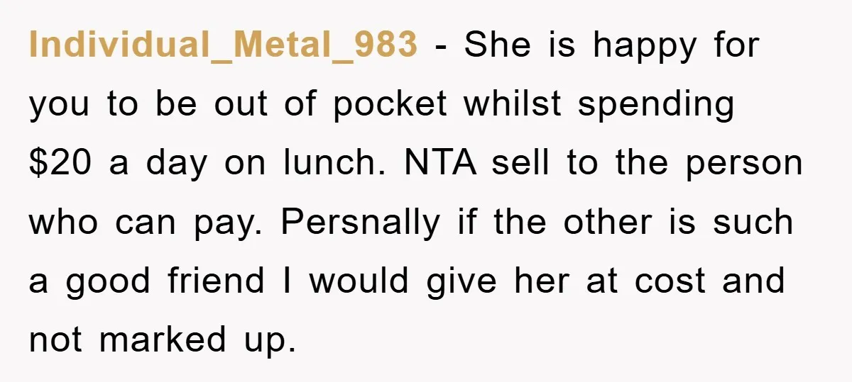 Individual_Metal_983 − She is happy for you to be out of pocket whilst spending $20 a day on lunch. NTA sell to the person who can pay. Persnally if the...