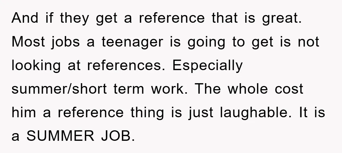 And if they get a reference that is great. Most jobs a teenager is going to get is not looking at references. Especially summer/short term work. The whole cost him...