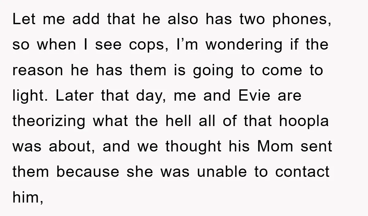 Let me add that he also has two phones, so when I see cops, I’m wondering if the reason he has them is going to come to light. Later that...