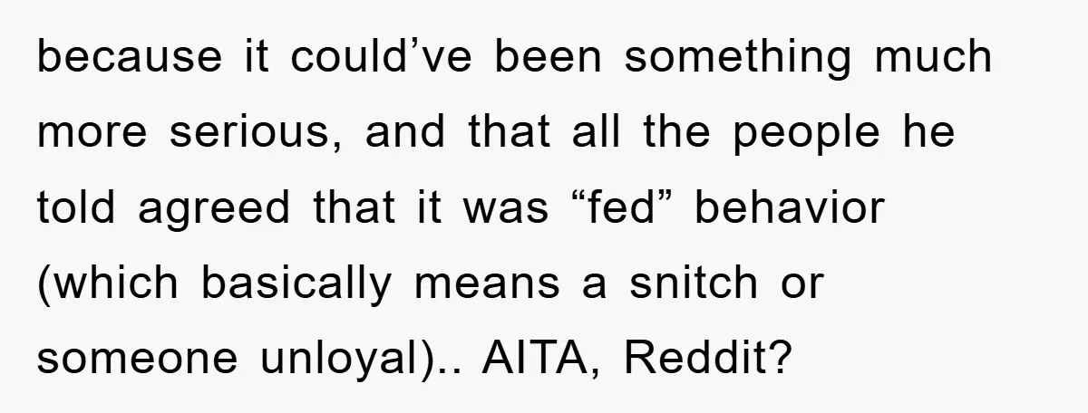 because it could’ve been something much more serious, and that all the people he told agreed that it was “fed” behavior (which basically means a snitch or someone unloyal).. AITA,...