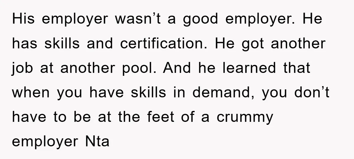 His employer wasn’t a good employer. He has skills and certification. He got another job at another pool. And he learned that when you have skills in demand, you don’t...