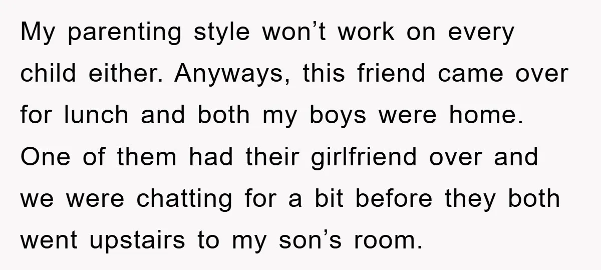 My parenting style won’t work on every child either. Anyways, this friend came over for lunch and both my boys were home. One of them had their girlfriend over and...