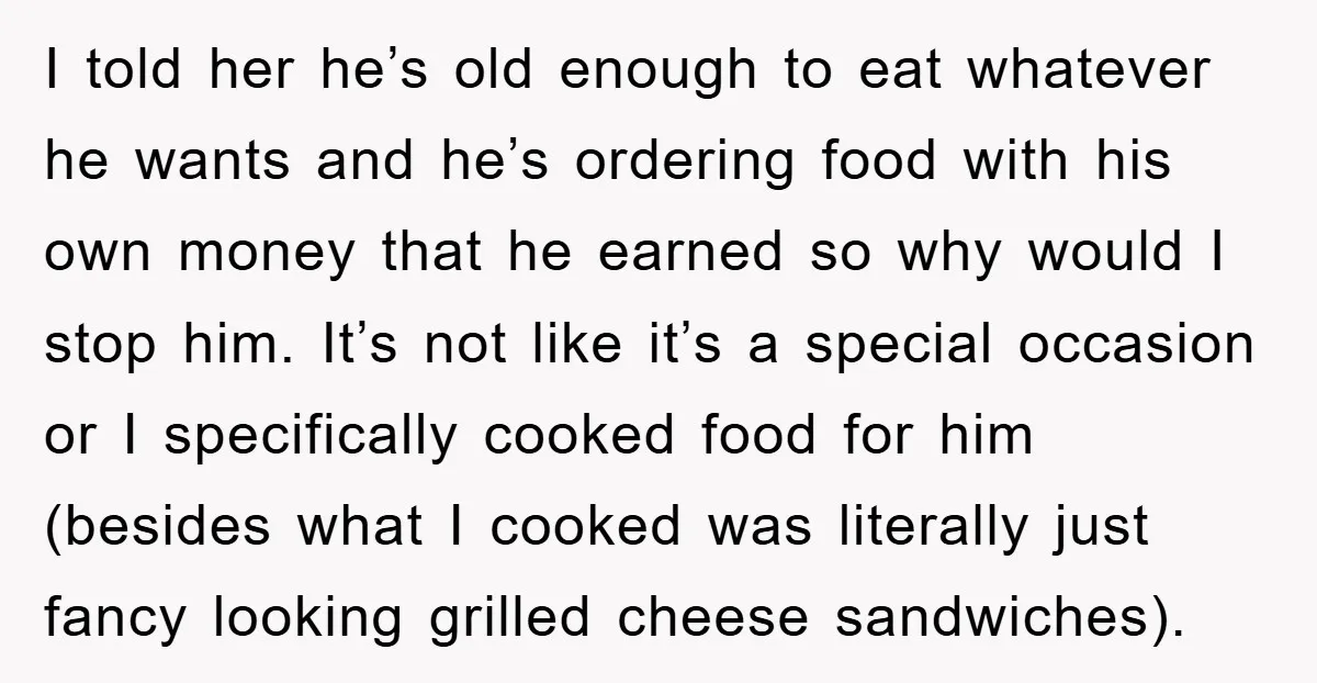 I told her he’s old enough to eat whatever he wants and he’s ordering food with his own money that he earned so why would I stop him. It’s not...