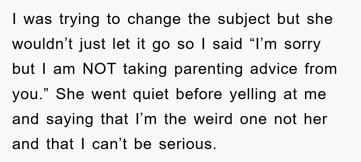 I was trying to change the subject but she wouldn’t just let it go so I said “I’m sorry but I am NOT taking parenting advice from you.” She went...