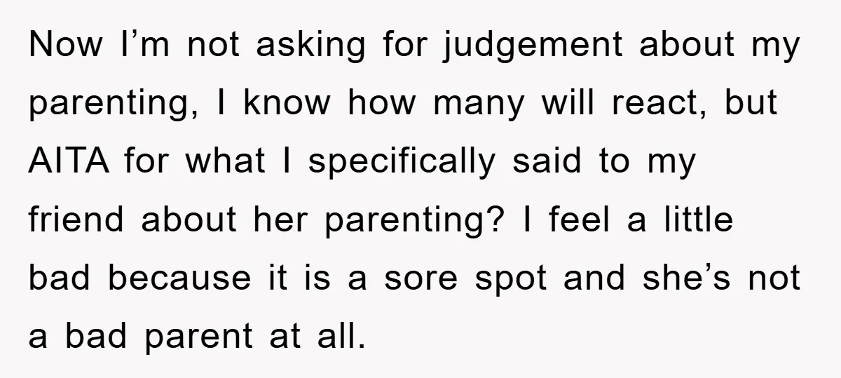 Now I’m not asking for judgement about my parenting, I know how many will react, but AITA for what I specifically said to my friend about her parenting? I feel...