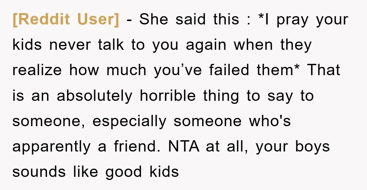 [Reddit User] − She said this : *I pray your kids never talk to you again when they realize how much you’ve failed them* That is an absolutely horrible thing...