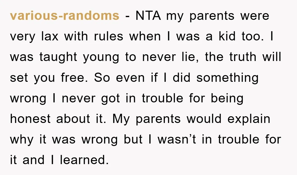various-randoms − NTA my parents were very lax with rules when I was a kid too. I was taught young to never lie, the truth will set you free. So...