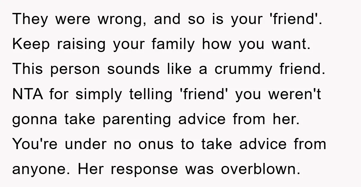 They were wrong, and so is your 'friend'. Keep raising your family how you want. This person sounds like a crummy friend. NTA for simply telling 'friend' you weren't gonna...