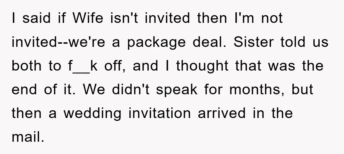 I said if Wife isn't invited then I'm not invited--we're a package deal. Sister told us both to f__k off, and I thought that was the end of it. We...