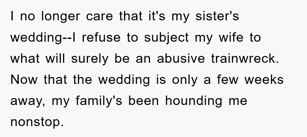 I no longer care that it's my sister's wedding--I refuse to subject my wife to what will surely be an abusive trainwreck. Now that the wedding is only a few...