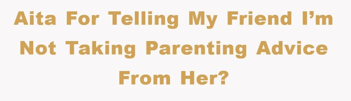 AITA for telling my friend I’m not taking parenting advice from her?