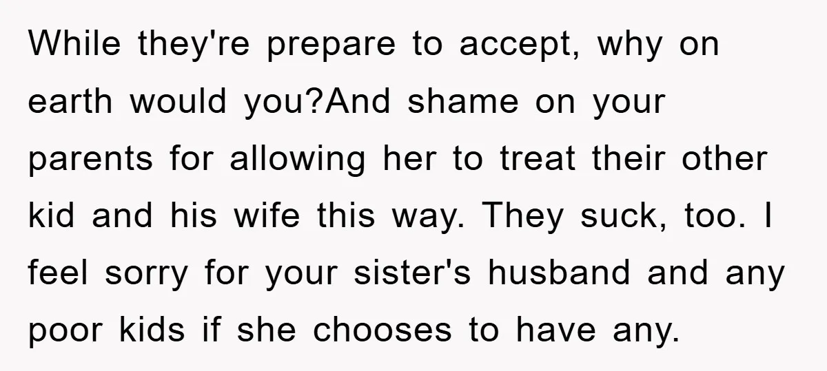 While they're prepare to accept, why on earth would you?And shame on your parents for allowing her to treat their other kid and his wife this way. They suck, too....