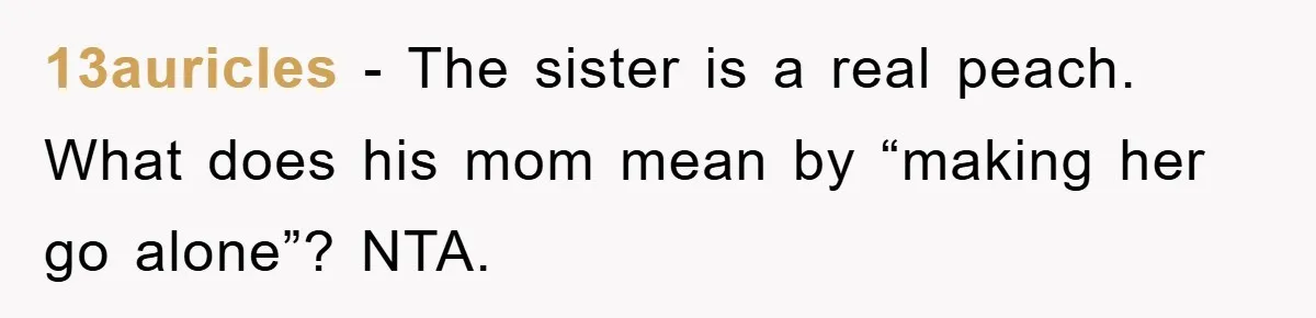 13auricles − The sister is a real peach. What does his mom mean by “making her go alone”? NTA.
