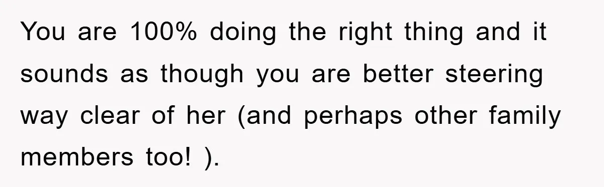 You are 100% doing the right thing and it sounds as though you are better steering way clear of her (and perhaps other family members too! ).