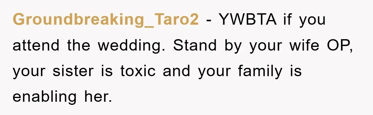 Groundbreaking_Taro2 − YWBTA if you attend the wedding. Stand by your wife OP, your sister is toxic and your family is enabling her.