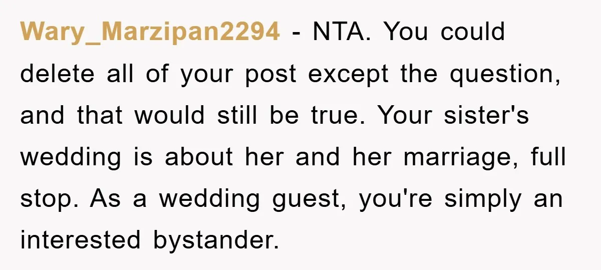 Wary_Marzipan2294 − NTA. You could delete all of your post except the question, and that would still be true. Your sister's wedding is about her and her marriage, full stop....