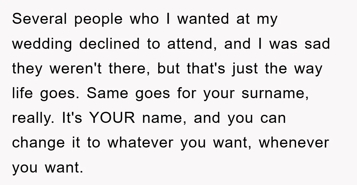 Several people who I wanted at my wedding declined to attend, and I was sad they weren't there, but that's just the way life goes. Same goes for your surname,...