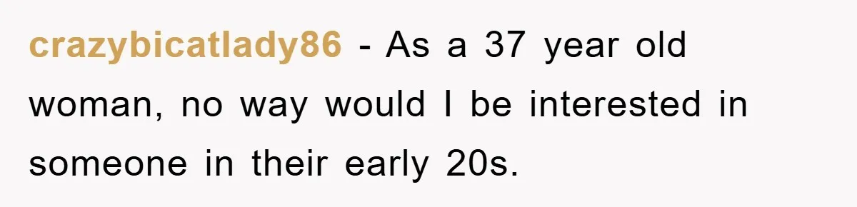 crazybicatlady86 − As a 37 year old woman, no way would I be interested in someone in their early 20s.