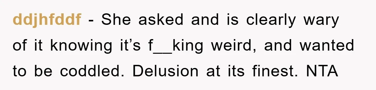 ddjhfddf − She asked and is clearly wary of it knowing it’s f__king weird, and wanted to be coddled. Delusion at its finest. NTA