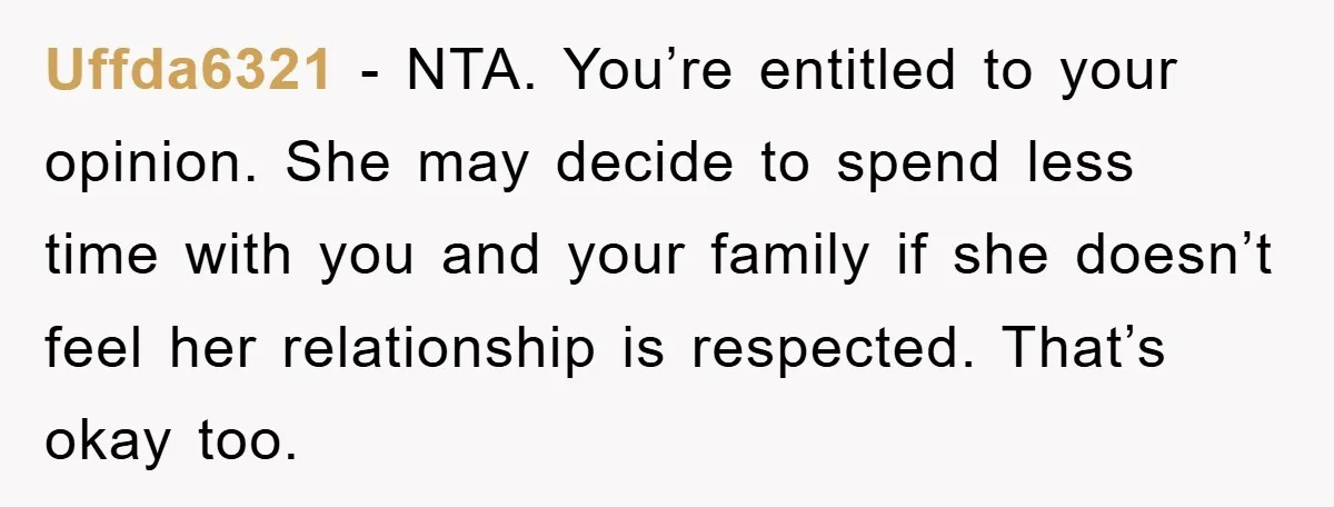 Uffda6321 − NTA. You’re entitled to your opinion. She may decide to spend less time with you and your family if she doesn’t feel her relationship is respected. That’s okay...