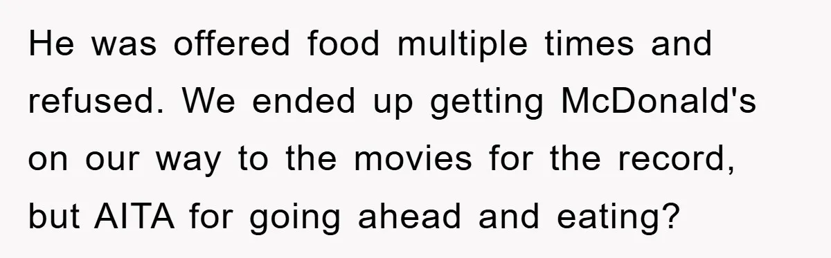 He was offered food multiple times and refused. We ended up getting McDonald's on our way to the movies for the record, but AITA for going ahead and eating?
