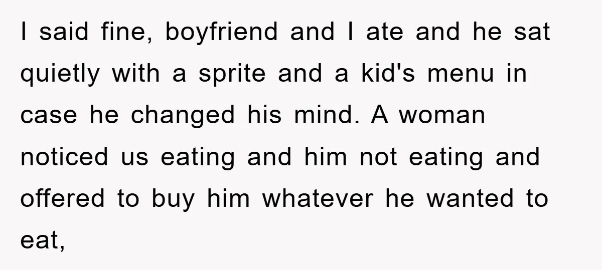 I said fine, boyfriend and I ate and he sat quietly with a sprite and a kid's menu in case he changed his mind. A woman noticed us eating and...