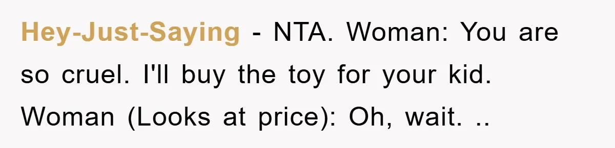 Hey-Just-Saying − NTA. Woman: You are so cruel. I'll buy the toy for your kid. Woman (Looks at price): Oh, wait. ..