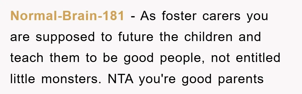 Normal-Brain-181 − As foster carers you are supposed to future the children and teach them to be good people, not entitled little monsters. NTA you're good parents