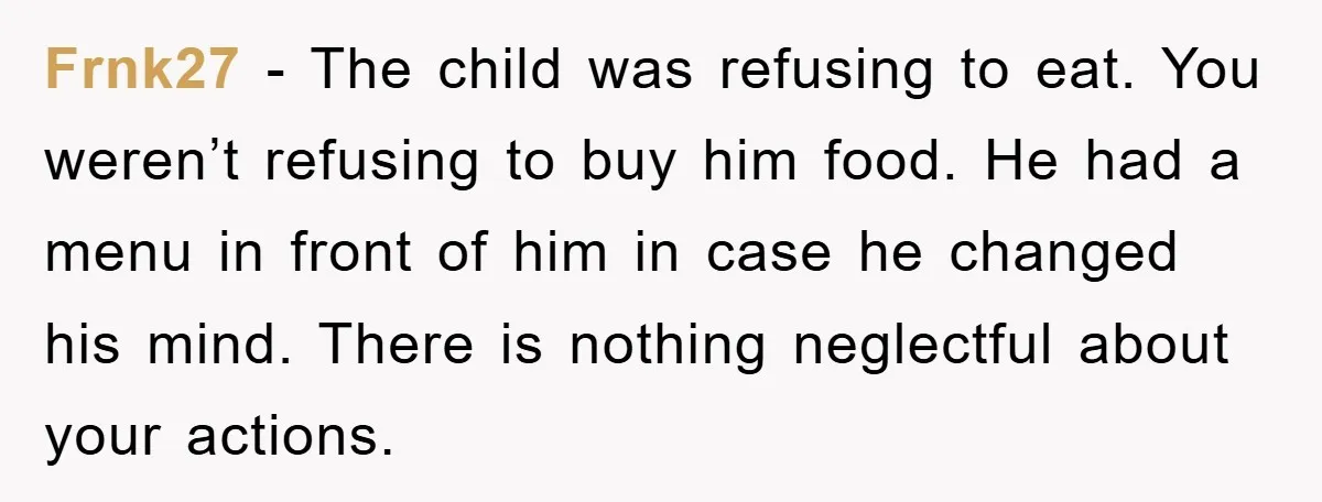 Frnk27 − The child was refusing to eat. You weren’t refusing to buy him food. He had a menu in front of him in case he changed his mind. There...