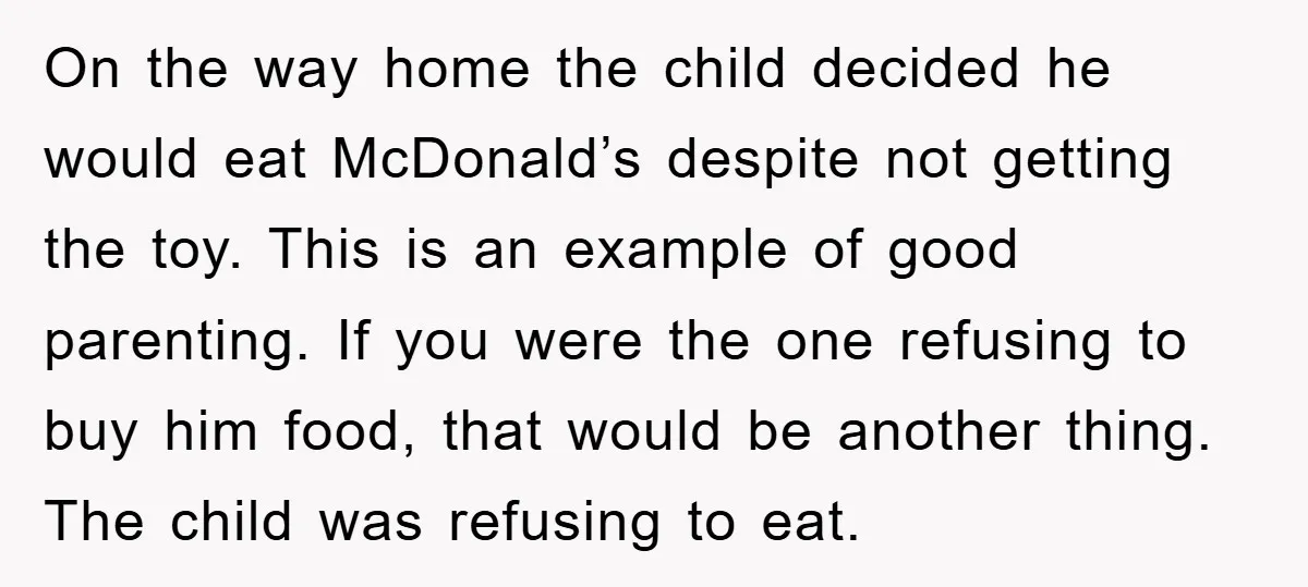On the way home the child decided he would eat McDonald’s despite not getting the toy. This is an example of good parenting. If you were the one refusing to...
