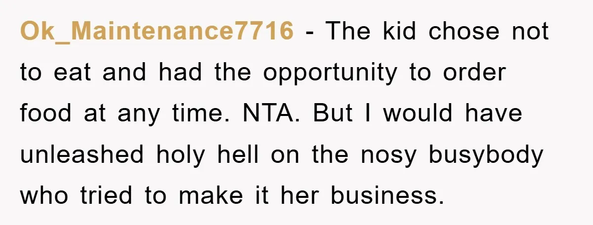 Ok_Maintenance7716 − The kid chose not to eat and had the opportunity to order food at any time. NTA. But I would have unleashed holy hell on the nosy busybody...