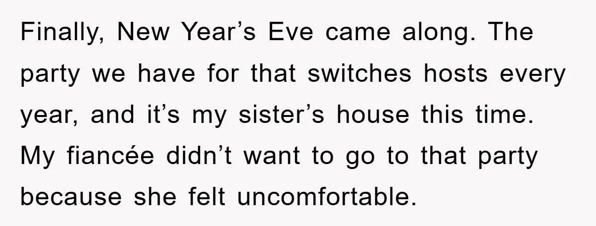 Finally, New Year’s Eve came along. The party we have for that switches hosts every year, and it’s my sister’s house this time. My fiancée didn’t want to go to...