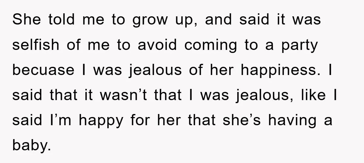 She told me to grow up, and said it was selfish of me to avoid coming to a party becuase I was jealous of her happiness. I said that it...
