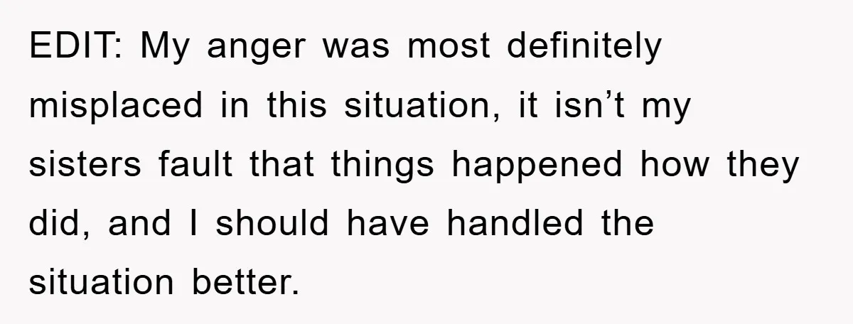 EDIT: My anger was most definitely misplaced in this situation, it isn’t my sisters fault that things happened how they did, and I should have handled the situation better.