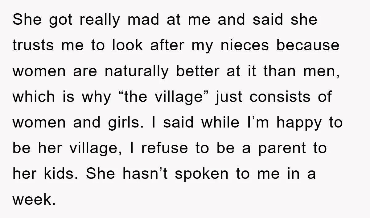 She got really mad at me and said she trusts me to look after my nieces because women are naturally better at it than men, which is why “the village”...