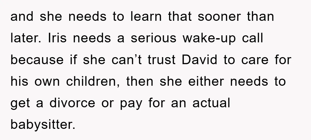 and she needs to learn that sooner than later. Iris needs a serious wake-up call because if she can’t trust David to care for his own children, then she either...