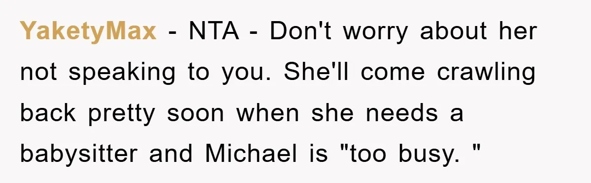 YaketyMax − NTA - Don't worry about her not speaking to you. She'll come crawling back pretty soon when she needs a babysitter and Michael is "too busy. "
