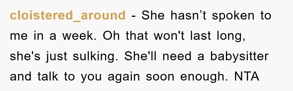 cloistered_around − She hasn’t spoken to me in a week. Oh that won't last long, she's just sulking. She'll need a babysitter and talk to you again soon enough. NTA