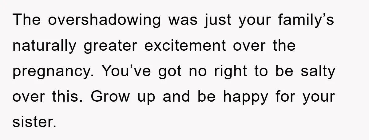 The overshadowing was just your family’s naturally greater excitement over the pregnancy. You’ve got no right to be salty over this. Grow up and be happy for your sister.