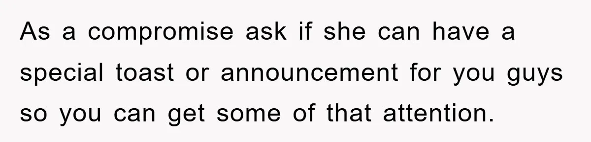 As a compromise ask if she can have a special toast or announcement for you guys so you can get some of that attention.