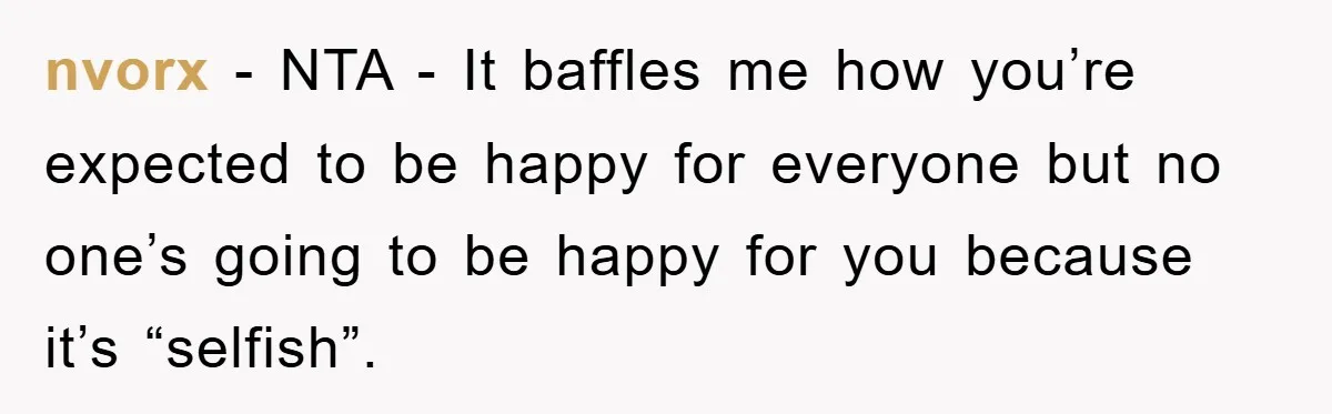 nvorx − NTA - It baffles me how you’re expected to be happy for everyone but no one’s going to be happy for you because it’s “selfish”.
