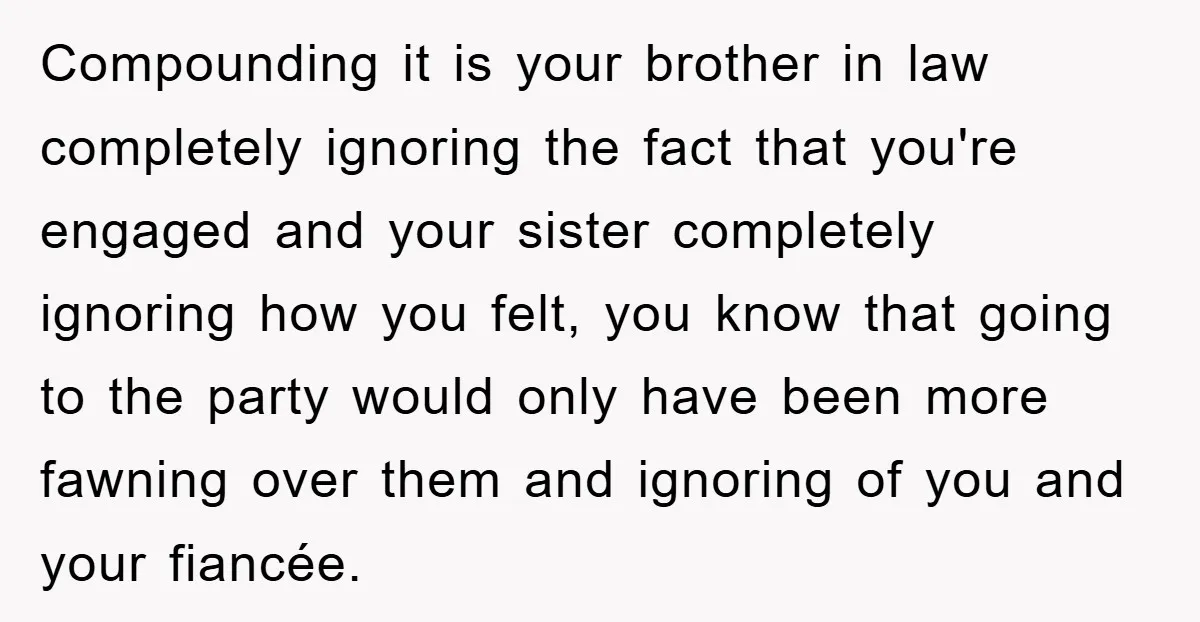 Compounding it is your brother in law completely ignoring the fact that you're engaged and your sister completely ignoring how you felt, you know that going to the party would...