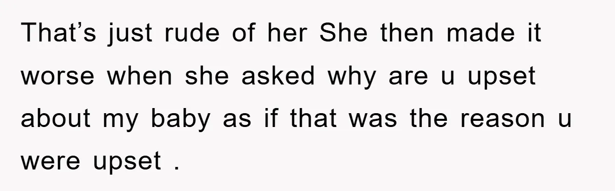 That’s just rude of her She then made it worse when she asked why are u upset about my baby as if that was the reason u were upset .